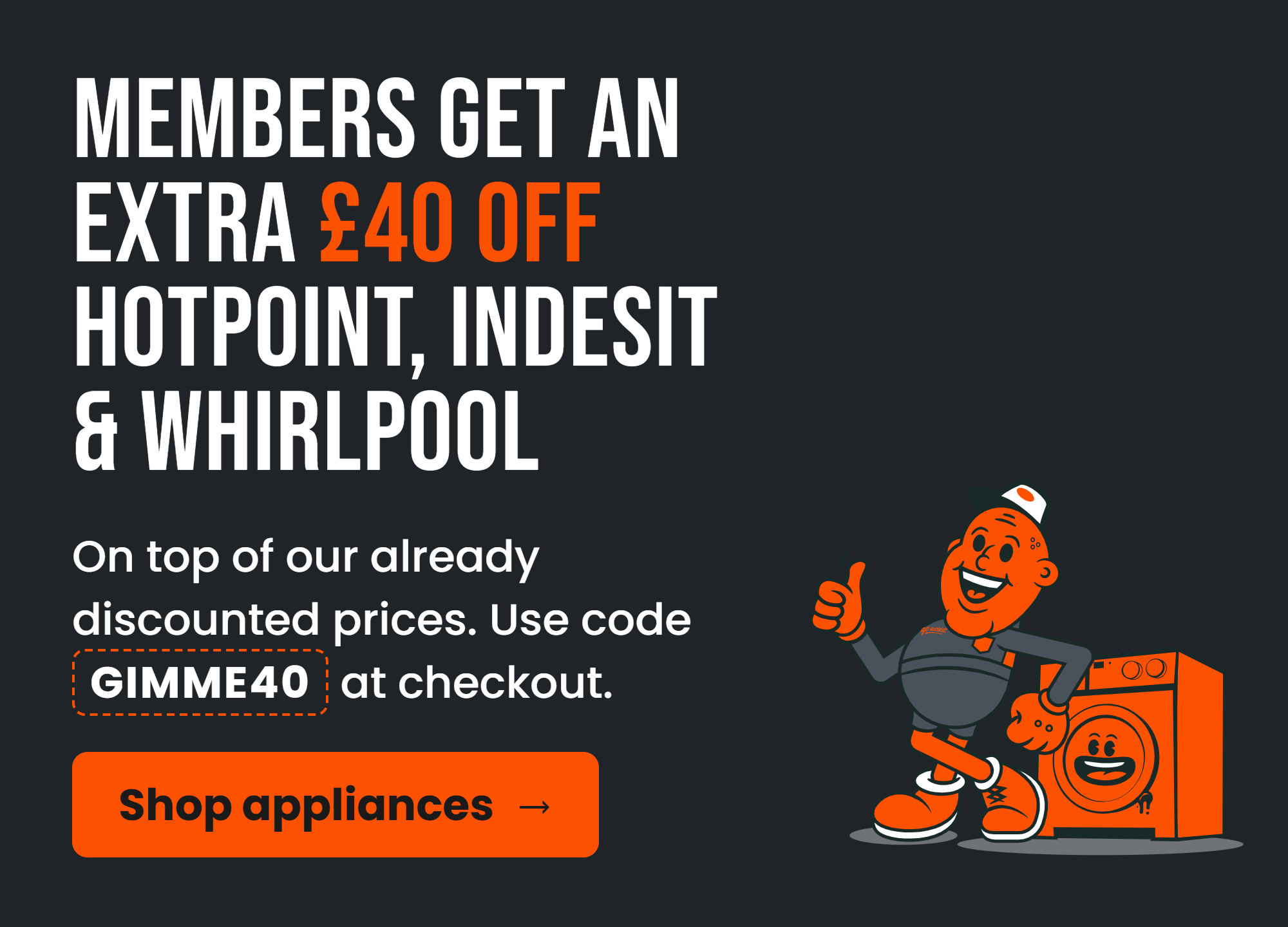 Members get an extra £40 off Hotpoint, Indesit & Whirlpool. On top of our already discounted prices. Use code GIMME40 at checkout.